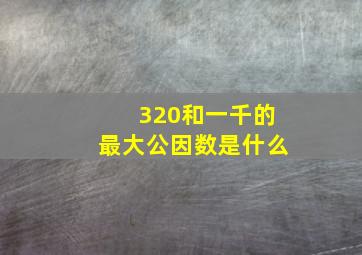 320和一千的最大公因数是什么