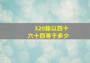 320除以四十六十四等于多少