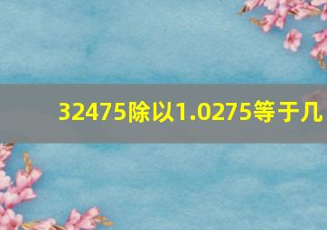 32475除以1.0275等于几