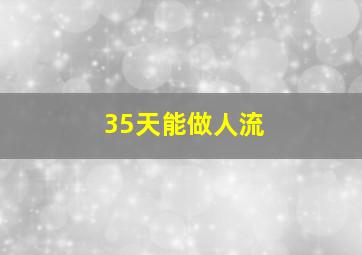 35天能做人流