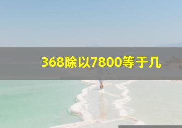 368除以7800等于几