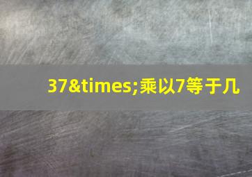 37×乘以7等于几