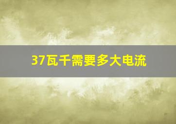 37瓦千需要多大电流