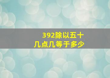 392除以五十几点几等于多少