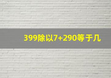 399除以7+290等于几