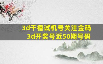 3d千禧试机号关注金码3d开奖号近50期号码