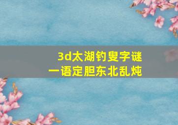 3d太湖钓叟字谜一语定胆东北乱炖