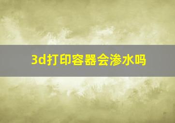 3d打印容器会渗水吗