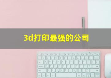 3d打印最强的公司