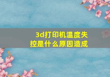 3d打印机温度失控是什么原因造成