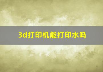 3d打印机能打印水吗