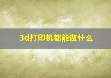 3d打印机都能做什么