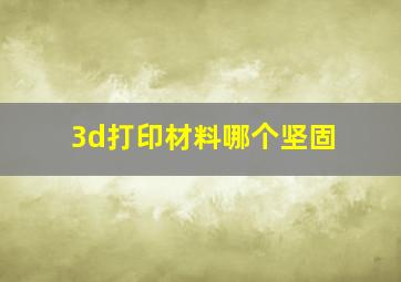 3d打印材料哪个坚固