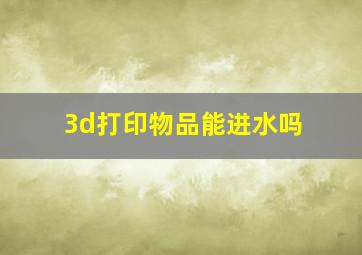 3d打印物品能进水吗