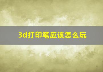 3d打印笔应该怎么玩