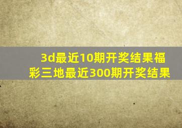 3d最近10期开奖结果福彩三地最近300期开奖结果