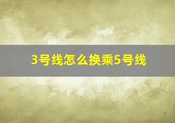 3号线怎么换乘5号线