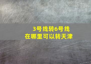 3号线转6号线在哪里可以转天津