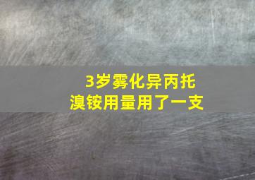 3岁雾化异丙托溴铵用量用了一支