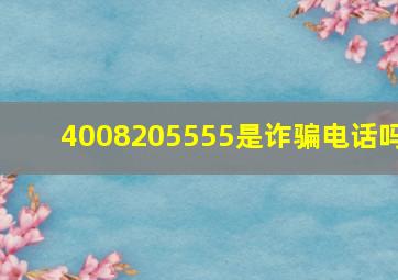 4008205555是诈骗电话吗