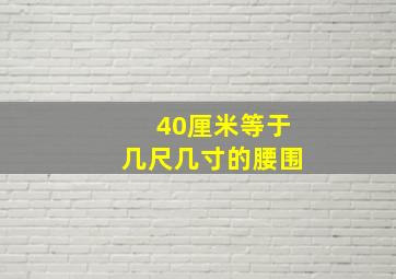 40厘米等于几尺几寸的腰围