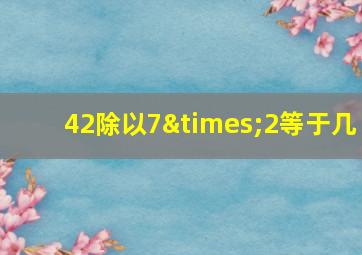 42除以7×2等于几