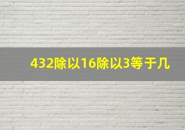 432除以16除以3等于几