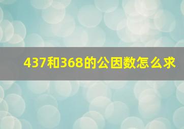 437和368的公因数怎么求