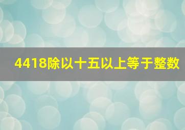 4418除以十五以上等于整数