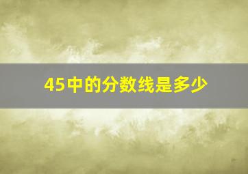 45中的分数线是多少