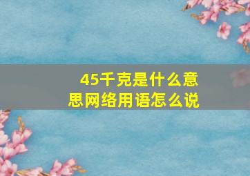 45千克是什么意思网络用语怎么说