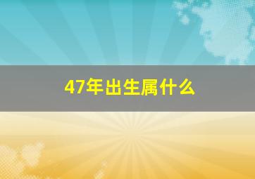 47年出生属什么