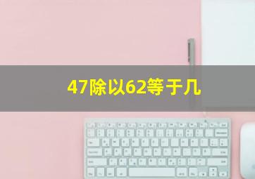 47除以62等于几