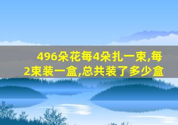 496朵花每4朵扎一束,每2束装一盒,总共装了多少盒