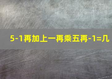 5-1再加上一再乘五再-1=几