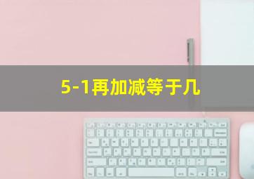 5-1再加减等于几