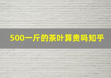 500一斤的茶叶算贵吗知乎