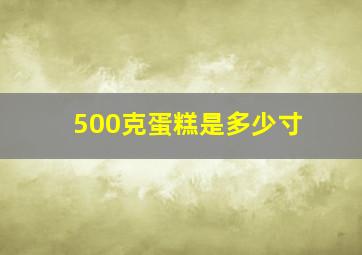 500克蛋糕是多少寸