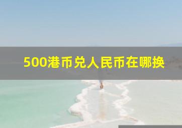 500港币兑人民币在哪换