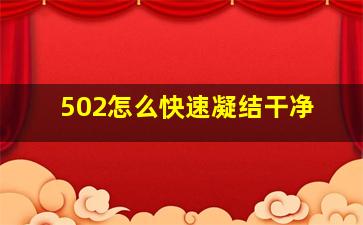 502怎么快速凝结干净