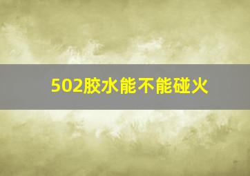 502胶水能不能碰火