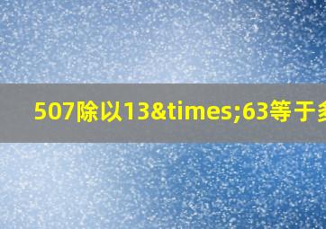 507除以13×63等于多少