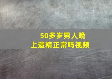 50多岁男人晚上遗精正常吗视频