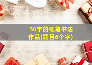 50字的硬笔书法作品(题目6个字)