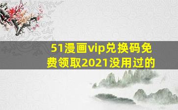 51漫画vip兑换码免费领取2021没用过的