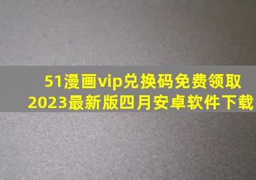 51漫画vip兑换码免费领取2023最新版四月安卓软件下载