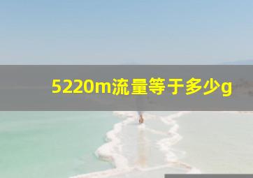 5220m流量等于多少g