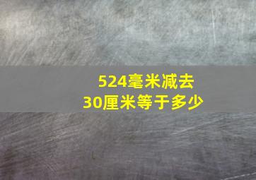 524毫米减去30厘米等于多少