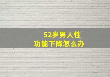 52岁男人性功能下降怎么办