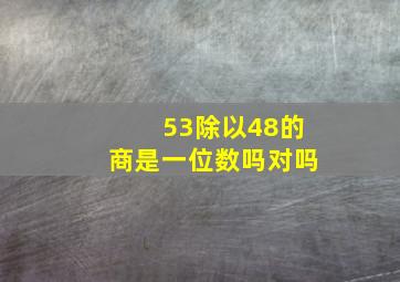 53除以48的商是一位数吗对吗